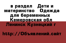  в раздел : Дети и материнство » Одежда для беременных . Кемеровская обл.,Ленинск-Кузнецкий г.